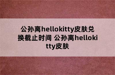 公孙离hellokitty皮肤兑换截止时间 公孙离hellokitty皮肤